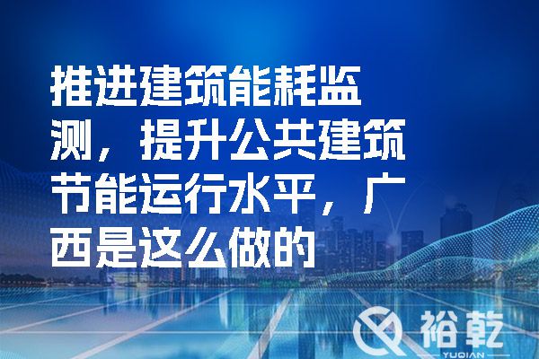 推進(jìn)建筑能耗監(jiān)測，提升公共建筑節(jié)能運行水平，廣西是這么做的