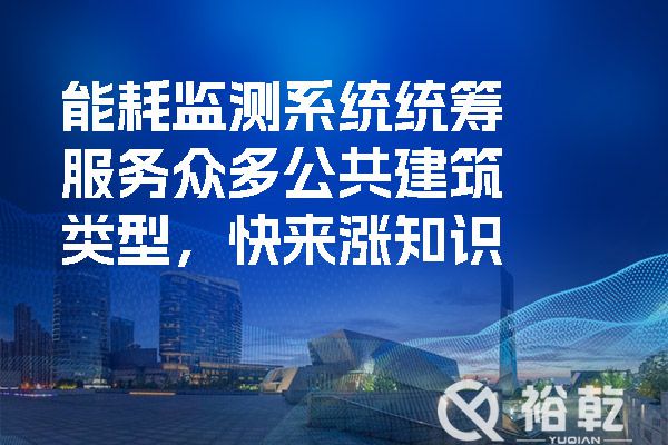 能耗監(jiān)測(cè)系統(tǒng)統(tǒng)籌服務(wù)眾多公共建筑類(lèi)型，快來(lái)漲知識(shí)