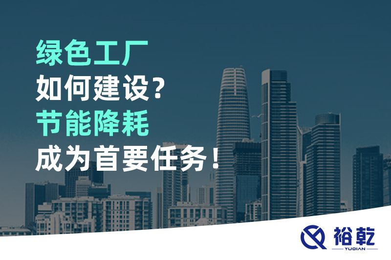 綠色工廠如何建設(shè)？節(jié)能降耗成為首要任務(wù)！