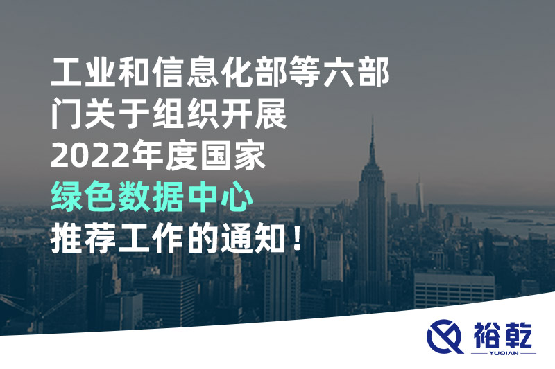 工業(yè)和信息化部等六部門關于組織開展2022年度國家綠色數(shù)據(jù)中心推薦工作的通知！