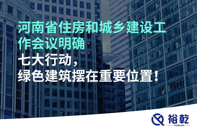 河南省住房和城鄉(xiāng)建設工作會議明確七大行動，綠色建筑擺在重要位置！