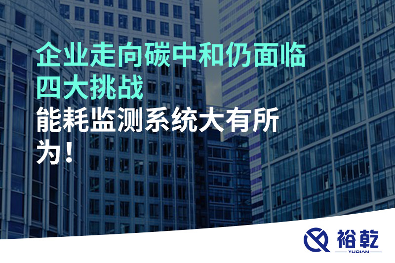 企業(yè)走向碳中和仍面臨四大挑戰(zhàn)，能耗監(jiān)測(cè)系統(tǒng)大有所為!
