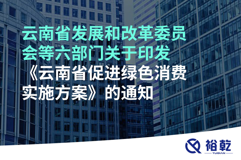 云南省發(fā)展和改革委員會(huì)等六部門(mén)關(guān)于印發(fā)《云南省促進(jìn)綠色消費(fèi)實(shí)施方案》的通知