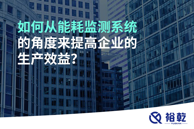 如何從能耗監(jiān)測系統(tǒng)的角度來提高企業(yè)的生產(chǎn)效益？