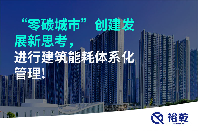 “零碳城市”創(chuàng)建發(fā)展新思考，進行建筑能耗體系化管理!